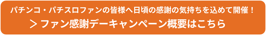パチンコ・パチスロファンの皆様へ日頃の感謝の気持ちを込めて開催！ファン感謝デーキャンペーン概要はこちら
